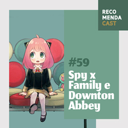 #59 – Spy x Family e Downton Abbey